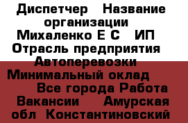 Диспетчер › Название организации ­ Михаленко Е.С., ИП › Отрасль предприятия ­ Автоперевозки › Минимальный оклад ­ 60 000 - Все города Работа » Вакансии   . Амурская обл.,Константиновский р-н